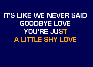 ITS LIKE WE NEVER SAID
GOODBYE LOVE
YOU'RE JUST
A LITTLE SHY LOVE