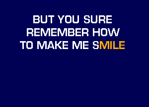 BUT YOU SURE
REMEMBER HOW
TO MAKE ME SMILE