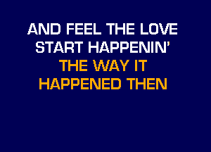 AND FEEL THE LOVE
START HAPPENIN'
THE WAY IT
HAPPENED THEN
