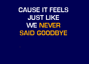 CAUSE IT FEELS
JUST LIKE
WE NEVER

SAID GOODBYE