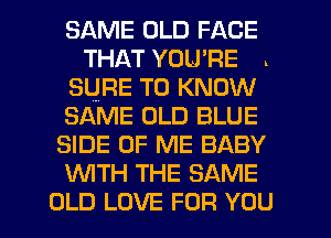 SAME OLD FACE
THAT YOU'RE .
SURE TO KNOW
SAME OLD BLUE
SIDE OF ME BABY
WTH THE SAME

OLD LOVE FOR YOU I