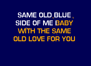 SAME ULDkBLUE.
SIDE OF ME BABY

XNITH THE SAME
OLD LOVE FOR YOU

g