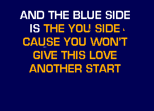 AND THE BLUE SIDE
IS THE YOU SIDEu

CAUSE YOU WONT
GIVE THIS LOVE
ANOTHER START