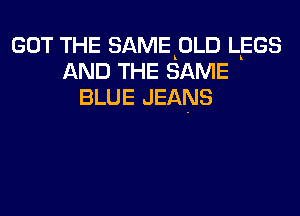 GOT THE SAMEKOLD LEGS
AND THE SAME
BLUE JEANS
