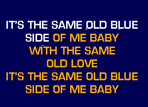 ITS THE SAME DLD BLUE
SIDE OF ME BABY
WITH THE SAME
OLD LOVE
ITS THE SAME OLD BLUE
SIDE OF ME BABY