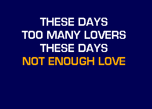 THESE DAYS
TOO MANY LOVERS
THESE DAYS

NOT ENOUGH LOVE