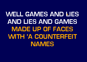 WELL GAMES AND LIES
AND LIES AND GAMES
MADE UP 0F FACES
WITH 'A COUNTERFEIT
NAMES