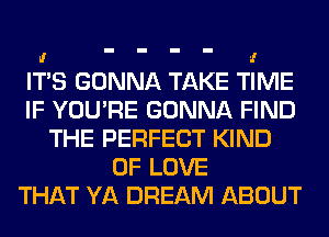 I! '1
ITS GONNA TAKE TIME
IF YOU'RE GONNA FIND

THE PERFECT KIND
OF LOVE
THAT YA DREAM ABOUT