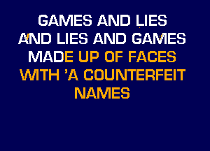 GAMES AND LIES
AND LIES AND GAMES
MADE UP 0F FACES
WITH 'A COUNTERFEIT
NAMES