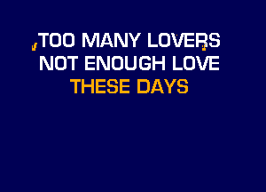 ,TOO MANY LOVERS
NOT ENOUGH LOVE
THESE DAYS