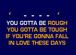 I! '1

YOU GOTTA BE ROUGH
YOU GOTTA BE TOUGH

IF YOU'RE GONNA FALL
IN LOVE THESE DAYS