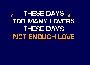 , THESE DAYS ,
TOO MANY LOVERS .
THESE DAYS

NOT ENOUGH LOVE