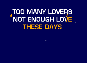 (TOO MANY LOVEBS
NOT ENOUGH LOVE .
THESE DAYS