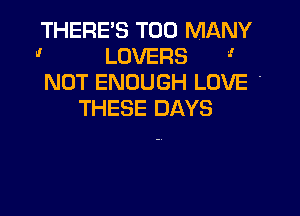 THERES TOO MANY
' LOVERS '
NOT ENOUGH LOVE .

THESE DAYS