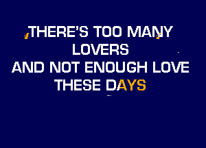 ,THERE'S TOO MANY
LOVERS -
AND NOT ENOUGH LOVE

THESE DAYS