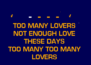 N - - - - !

TOO MANY LOVERS '
NOT ENOUGH LOVE
THESE DAYS
TOO MANY TOO MANY
LOVERS