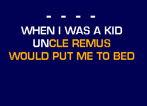 WHEN I WAS A KID
UNCLE REMUS
WOULD PUT ME TO BED