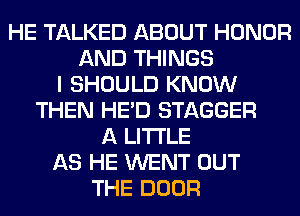 HE TALKED ABOUT HONOR
AND THINGS
I SHOULD KNOW
THEN HE'D STAGGER
A LITTLE
AS HE WENT OUT
THE DOOR