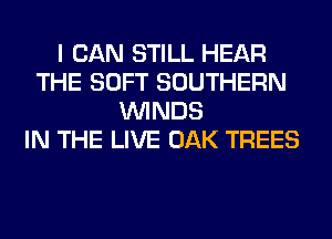 I CAN STILL HEAR
THE SOFT SOUTHERN
WINDS
IN THE LIVE OAK TREES