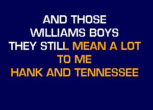 AND THOSE
WILLIAMS BOYS
THEY STILL MEAN A LOT
TO ME
HANK AND TENNESSEE