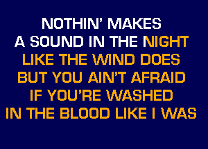 NOTHIN' MAKES
A SOUND IN THE NIGHT
LIKE THE WIND DOES
BUT YOU AIN'T AFRAID
IF YOU'RE WASHED
IN THE BLOOD LIKE I WAS