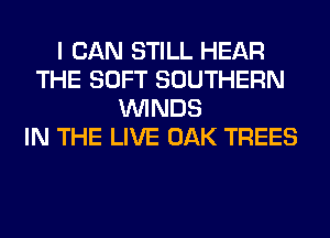 I CAN STILL HEAR
THE SOFT SOUTHERN
WINDS
IN THE LIVE OAK TREES