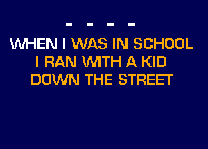 WHEN I WAS IN SCHOOL
I RAN WITH A KID
DOWN THE STREET