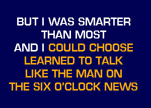 BUT I WAS SMARTER
THAN MOST
AND I COULD CHOOSE
LEARNED TO TALK
LIKE THE MAN ON
THE SIX O'CLOCK NEWS