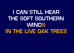 I CAN STILL HEAR
THE SOFT SOUTHERN
WINDS
IN THE LIVE OAK TREES