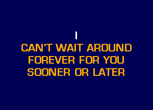 I
CAN'T WAIT AROUND
FOREVER FOP! YOU
SOONER OR LATER