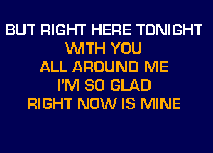 BUT RIGHT HERE TONIGHT
WITH YOU
ALL AROUND ME
I'M SO GLAD
RIGHT NOW IS MINE