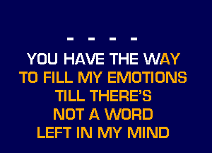 YOU HAVE THE WAY
TO FILL MY EMOTIONS
TILL THERE'S
NOT A WORD
LEFT IN MY MIND