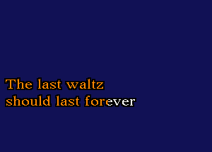 The last waltz
should last forever