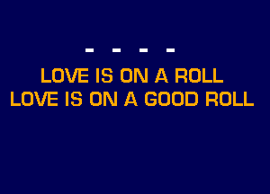 LOVE IS ON A ROLL

LOVE IS ON A GOOD ROLL