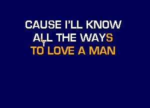 CAUSE I'LL KNOW
AITL THE WAYS
TO LOVE A MAN