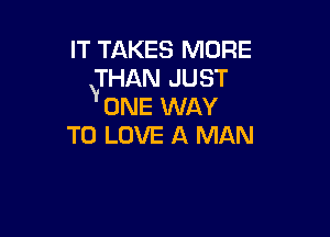 IT TAKES MORE
VTHAN JUST
ONE WAY

TO LOVE A MAN