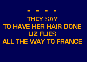 THEY SAY

TO HAVE HER HAIR DONE
LIZ FLIES

ALL THE WAY TO FRANCE