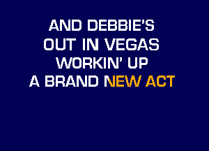 AND DEBBIE'S

OUT IN VEGAS
WORKIN' UP

A BRAND NEW ACT