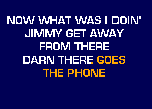 NOW WHAT WAS I DOIN'
JIMMY GET AWAY
FROM THERE
DARN THERE GOES
THE PHONE