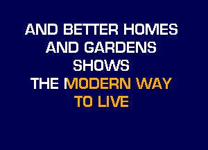 AND BETTER HOMES
AND GARDENS
SHOWS
THE MODERN WAY
TO LIVE