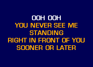 OOH OOH
YOU NEVER SEE ME
STANDING
RIGHT IN FRONT OF YOU
SUDNER OR LATER