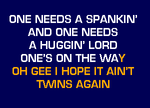 ONE NEEDS A SPANKIN'
AND ONE NEEDS
A HUGGIN' LORD
ONE'S ON THE WAY
0H GEE I HOPE IT AIN'T
TWINS AGAIN