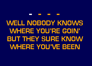 WELL NOBODY KNOWS
WHERE YOU'RE GOIN'
BUT THEY SURE KNOW
WHERE YOU'VE BEEN