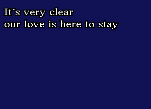It's very clear
our love is here to stay