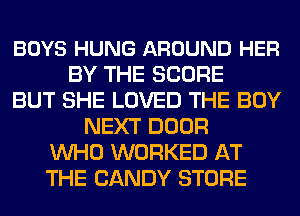 BOYS HUNG AROUND HER
BY THE SCORE
BUT SHE LOVED THE BOY
NEXT DOOR
WHO WORKED AT
THE CANDY STORE