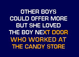 OTHER BOYS
COULD OFFER MORE
BUT SHE LOVED
THE BOY NEXT DOOR

WHO WORKED AT
THE CANDY STORE