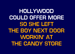 HOLLYWOOD
COULD OFFER MORE
30 SHE LEFT
THE BOY NEXT DOOR
WORKIN' AT
THE CANDY STORE