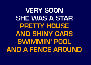 VERY SOON
SHE WAS A STAR
PRETTY HOUSE
AND SHINY CARS
SUVIMMIM POOL
AND A FENCE AROUND