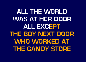 ALL THE WORLD
WAS AT HER DOOR
ALL EXCEPT
THE BOY NEXT DOOR
WHO WORKED AT
THE CANDY STORE