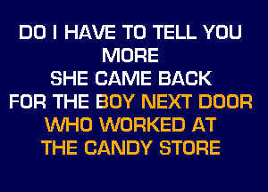 DO I HAVE TO TELL YOU
MORE
SHE CAME BACK
FOR THE BOY NEXT DOOR
WHO WORKED AT
THE CANDY STORE